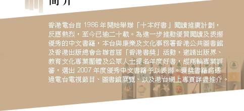 香港電台自1986年開始舉辦「十本好書」閱讀推廣計劃，反應熱烈，至今已逾二十載。為進一步推動優質閱讀及表揚優秀的中文書籍，本台與康樂及文化事務署香港公共圖書館及香港出版總會合辦首屆「香港書獎」活動，邀請出版界、教育文化專業團體及公眾人士提名年度好書，經兩輪專業評審，選出2007年度優秀中文書籍予以表揚。獲獎書籍將透過電台電視節目、圖書館展覽、以及港台網上專頁詳盡推介。